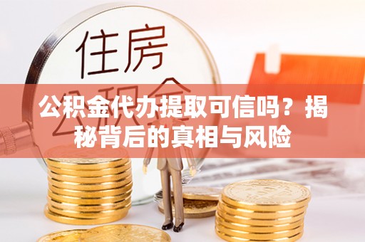 衡南公积金代办提取可信吗？揭秘背后的真相与风险