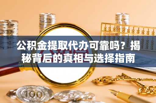 衡南公积金提取代办可靠吗？揭秘背后的真相与选择指南