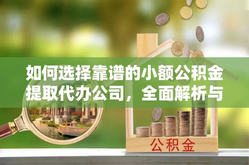 衡南如何选择靠谱的小额公积金提取代办公司，全面解析与实用指南