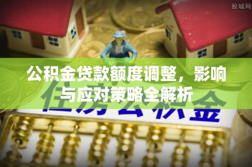 衡南公积金贷款额度调整，影响与应对策略全解析