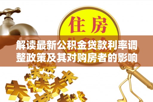衡南解读最新公积金贷款利率调整政策及其对购房者的影响