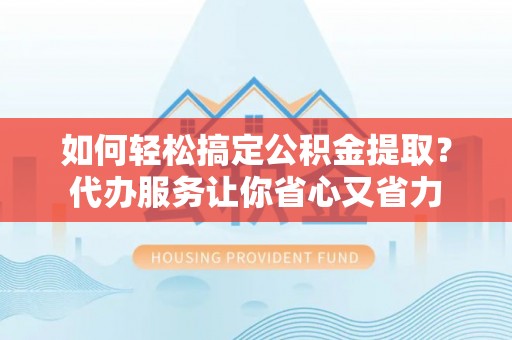 衡南如何轻松搞定公积金提取？代办服务让你省心又省力