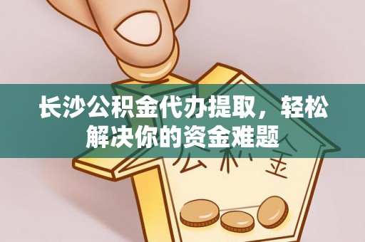 衡南长沙公积金代办提取，轻松解决你的资金难题