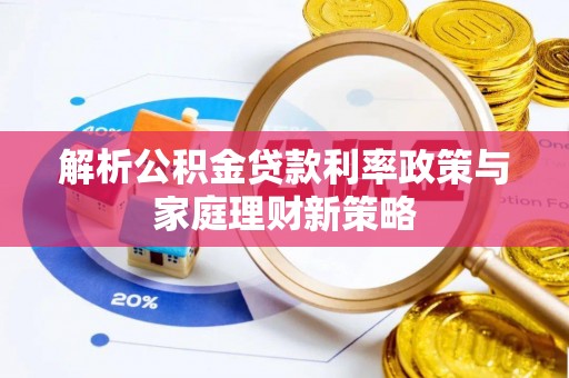 衡南解析公积金贷款利率政策与家庭理财新策略
