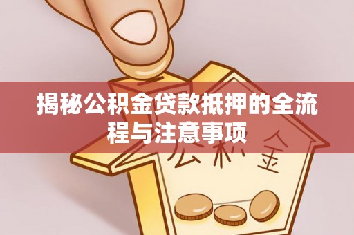 衡南揭秘公积金贷款抵押的全流程与注意事项