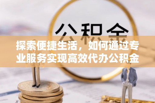 衡南探索便捷生活，如何通过专业服务实现高效代办公积金提取