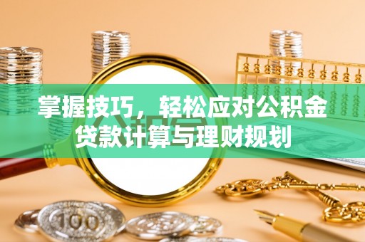 衡南掌握技巧，轻松应对公积金贷款计算与理财规划
