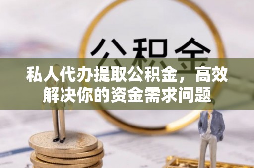 衡南私人代办提取公积金，高效解决你的资金需求问题