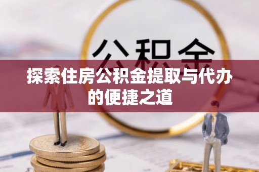 衡南探索住房公积金提取与代办的便捷之道
