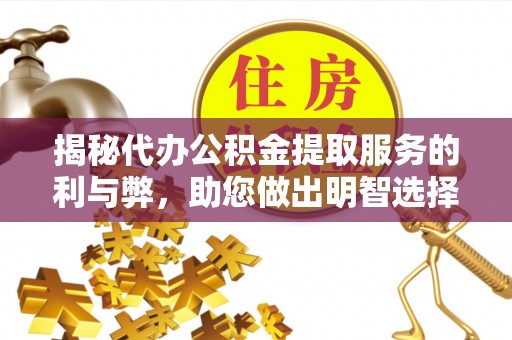 衡南揭秘代办公积金提取服务的利与弊，助您做出明智选择
