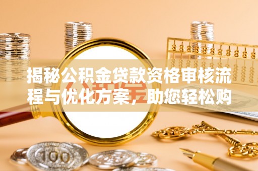 衡南揭秘公积金贷款资格审核流程与优化方案，助您轻松购房
