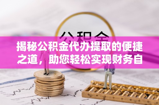 衡南揭秘公积金代办提取的便捷之道，助您轻松实现财务自由