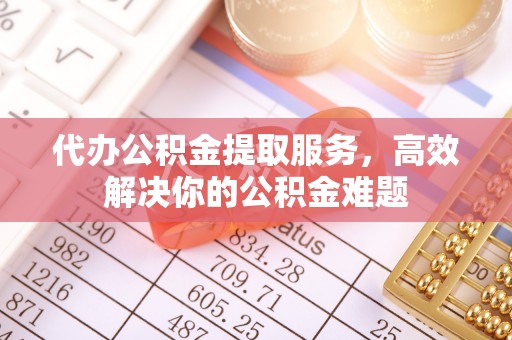 衡南代办公积金提取服务，高效解决你的公积金难题
