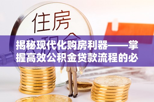 衡南揭秘现代化购房利器——掌握高效公积金贷款流程的必备指南