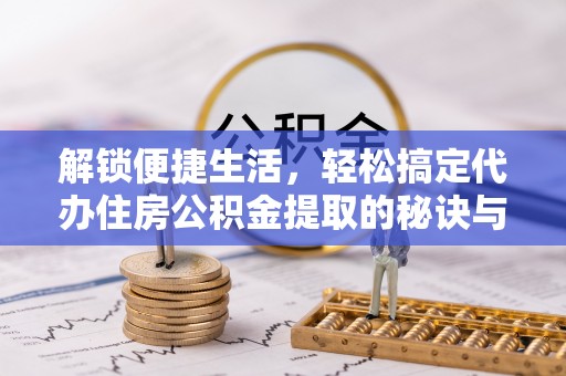 衡南解锁便捷生活，轻松搞定代办住房公积金提取的秘诀与技巧