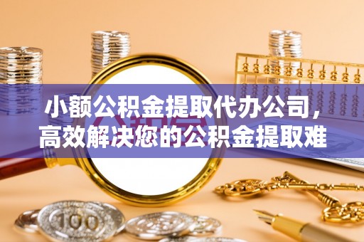 衡南小额公积金提取代办公司，高效解决您的公积金提取难题