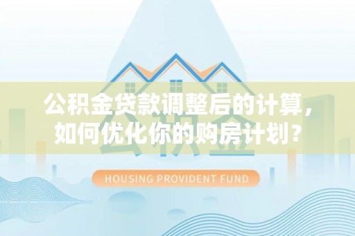 衡南公积金贷款调整后的计算，如何优化你的购房计划？