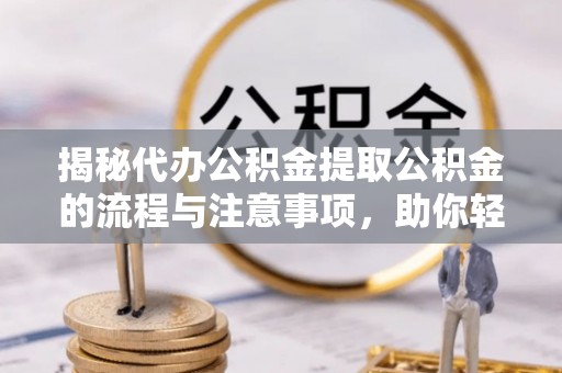 衡南揭秘代办公积金提取公积金的流程与注意事项，助你轻松拿回属于你的钱