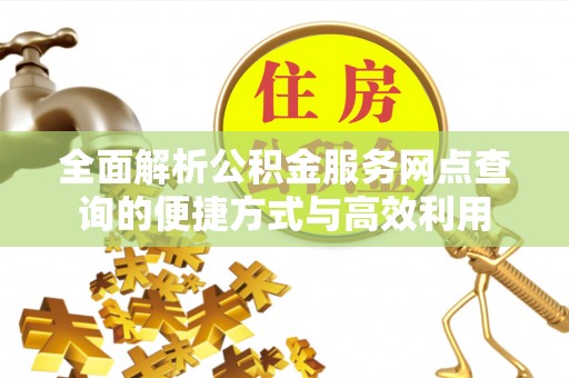 衡南全面解析公积金服务网点查询的便捷方式与高效利用