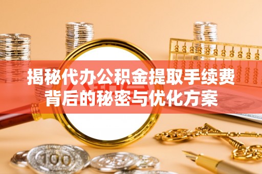 衡南揭秘代办公积金提取手续费背后的秘密与优化方案
