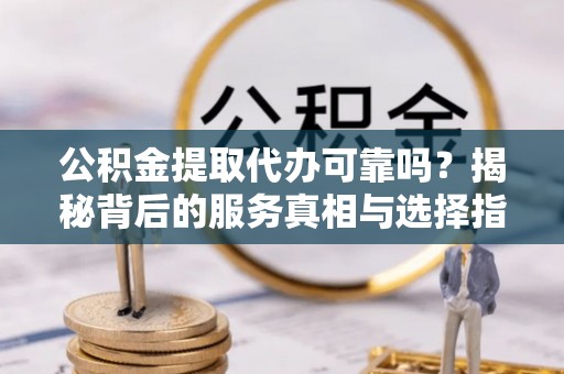 衡南公积金提取代办可靠吗？揭秘背后的服务真相与选择指南