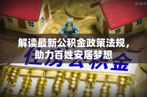 衡南解读最新公积金政策法规，助力百姓安居梦想