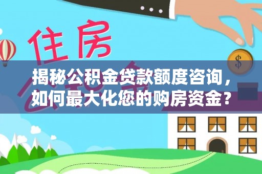 衡南揭秘公积金贷款额度咨询，如何最大化您的购房资金？