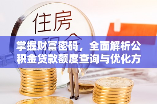 衡南掌握财富密码，全面解析公积金贷款额度查询与优化方案