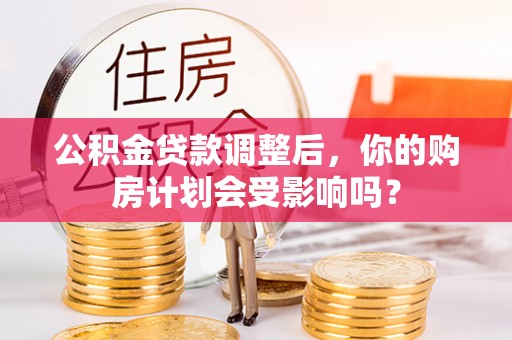 衡南公积金贷款调整后，你的购房计划会受影响吗？