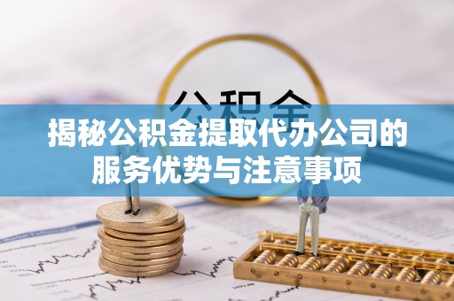 衡南揭秘公积金提取代办公司的服务优势与注意事项