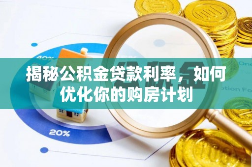 衡南揭秘公积金贷款利率，如何优化你的购房计划