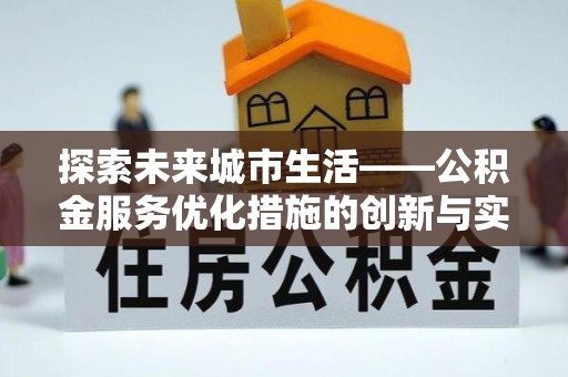 衡南探索未来城市生活——公积金服务优化措施的创新与实践