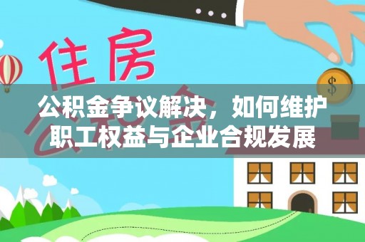衡南公积金争议解决，如何维护职工权益与企业合规发展