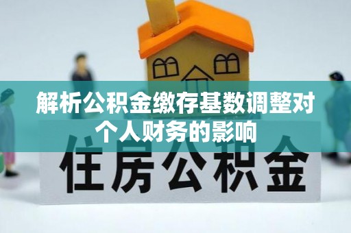 衡南解析公积金缴存基数调整对个人财务的影响