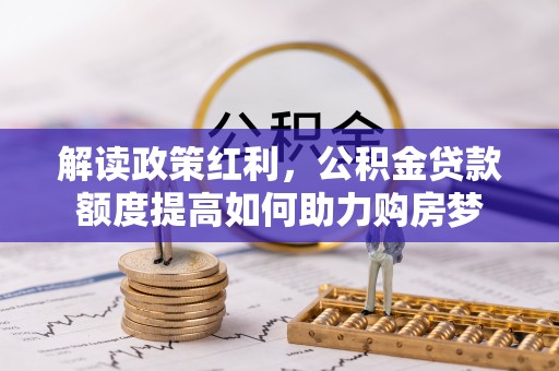 衡南解读政策红利，公积金贷款额度提高如何助力购房梦