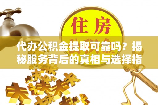 衡南代办公积金提取可靠吗？揭秘服务背后的真相与选择指南