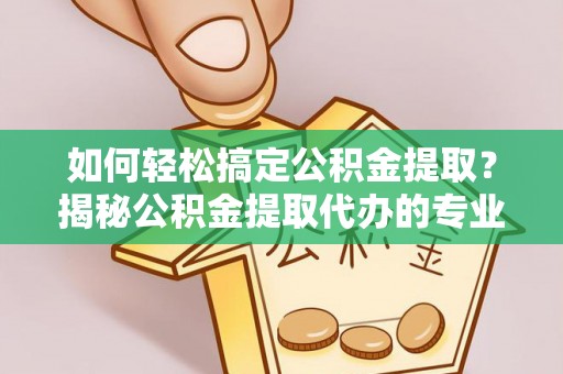 衡南如何轻松搞定公积金提取？揭秘公积金提取代办的专业服务