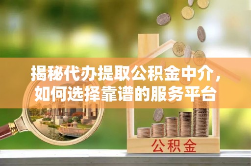 衡南揭秘代办提取公积金中介，如何选择靠谱的服务平台