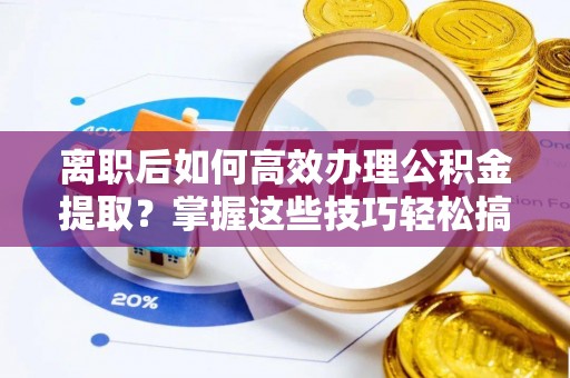 衡南离职后如何高效办理公积金提取？掌握这些技巧轻松搞定