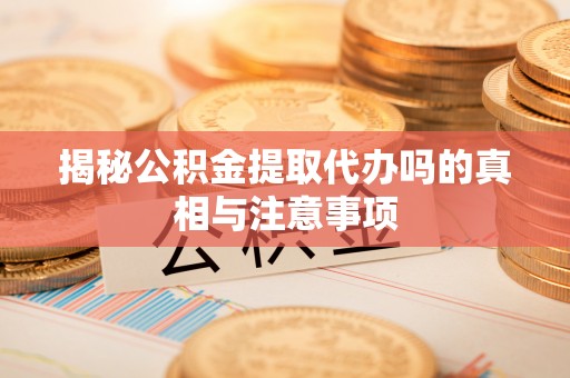 衡南揭秘公积金提取代办吗的真相与注意事项