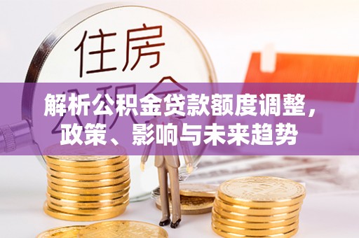 衡南解析公积金贷款额度调整，政策、影响与未来趋势