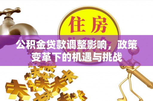 衡南公积金贷款调整影响，政策变革下的机遇与挑战