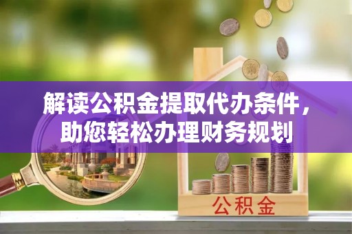 衡南解读公积金提取代办条件，助您轻松办理财务规划