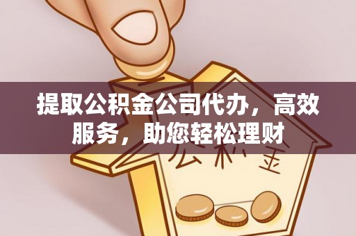 衡南提取公积金公司代办，高效服务，助您轻松理财