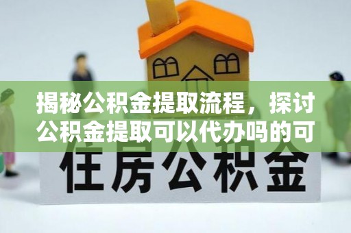 衡南揭秘公积金提取流程，探讨公积金提取可以代办吗的可行性与注意事项