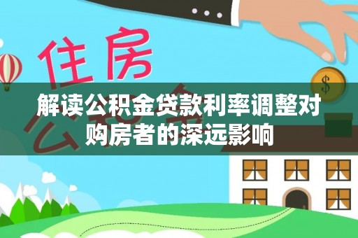 衡南解读公积金贷款利率调整对购房者的深远影响