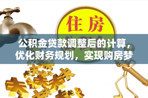 衡南公积金贷款调整后的计算，优化财务规划，实现购房梦想