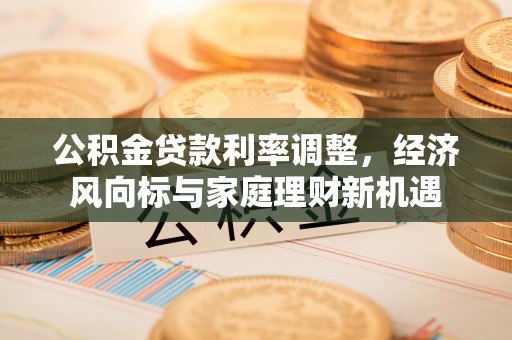 衡南公积金贷款利率调整，经济风向标与家庭理财新机遇