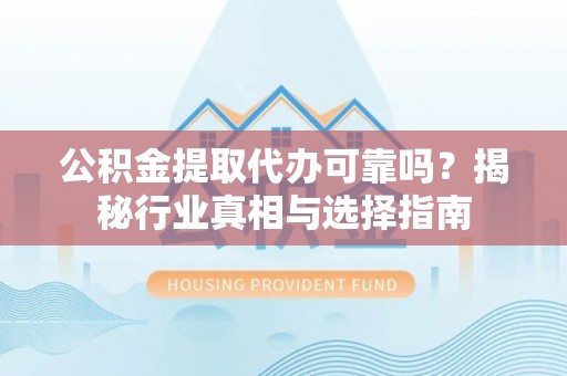 衡南公积金提取代办可靠吗？揭秘行业真相与选择指南