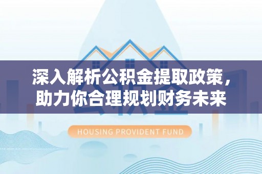 衡南深入解析公积金提取政策，助力你合理规划财务未来
